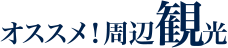 オススメ！周辺観光