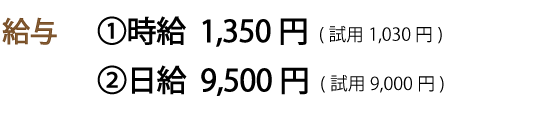 給与 ①時給 1,100円（試用950円） ②日給 9,000円（試用8,000円） 