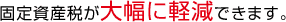 固定資産税が大幅に軽減できます。